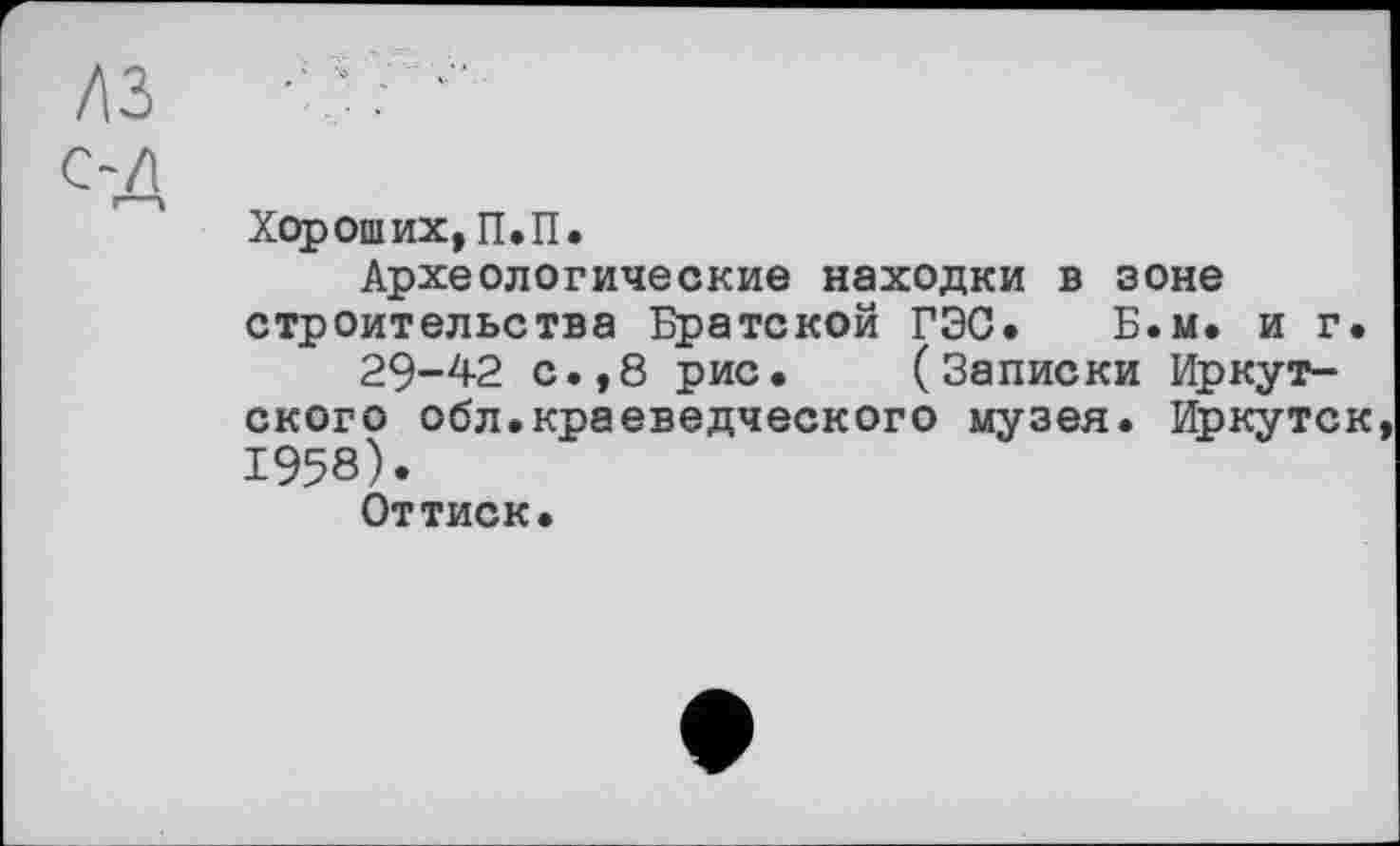 ﻿д
Хороших, П.П.
Археологические находки в зоне строительства Братской ГЭС* Б.м. и г.
29-42 с.,8 рис. (Записки Иркутского обл.краеведческого музея. Иркутск 1958).
Оттиск.